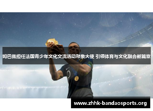 姆巴佩担任法国青少年文化交流活动形象大使 引领体育与文化融合新篇章 姆巴佩担任法国青少年文化交流活动形象大使 引领体育与文化融合新篇章