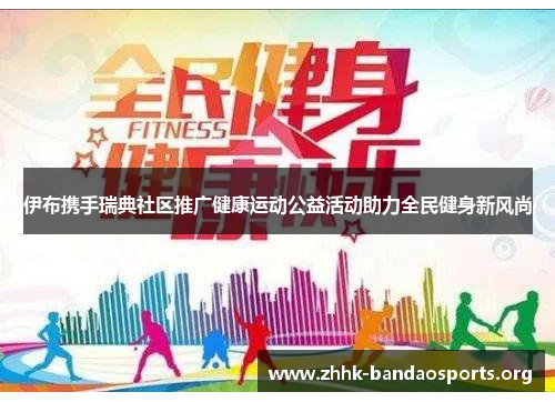 伊布携手瑞典社区推广健康运动公益活动助力全民健身新风尚 伊布携手瑞典社区推广健康运动公益活动助力全民健身新风尚