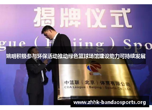 姚明积极参与环保活动推动绿色篮球场馆建设助力可持续发展 姚明积极参与环保活动推动绿色篮球场馆建设助力可持续发展