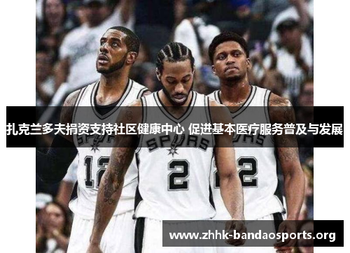 扎克兰多夫捐资支持社区健康中心 促进基本医疗服务普及与发展 扎克兰多夫捐资支持社区健康中心 促进基本医疗服务普及与发展