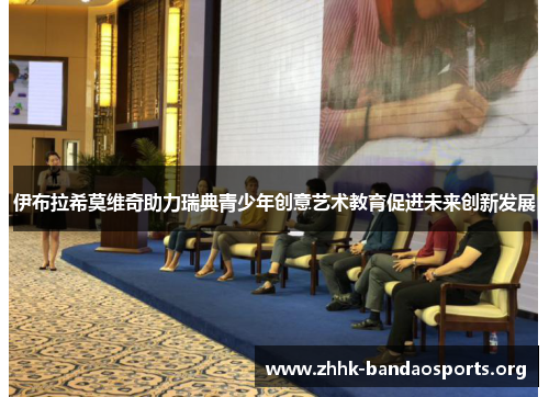 伊布拉希莫维奇助力瑞典青少年创意艺术教育促进未来创新发展 伊布拉希莫维奇助力瑞典青少年创意艺术教育促进未来创新发展