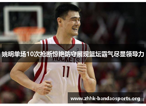 姚明单场10次抢断惊艳防守展现篮坛霸气尽显领导力 姚明单场10次抢断惊艳防守展现篮坛霸气尽显领导力