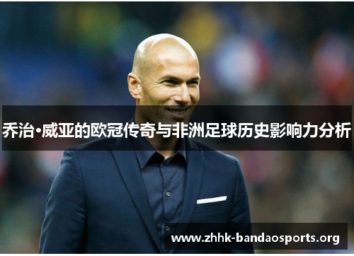 乔治·威亚的欧冠传奇与非洲足球历史影响力分析