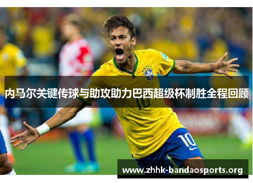 内马尔关键传球与助攻助力巴西超级杯制胜全程回顾 内马尔关键传球与助攻助力巴西超级杯制胜全程回顾