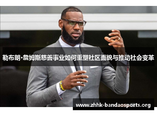 勒布朗·詹姆斯慈善事业如何重塑社区面貌与推动社会变革 勒布朗·詹姆斯慈善事业如何重塑社区面貌与推动社会变革