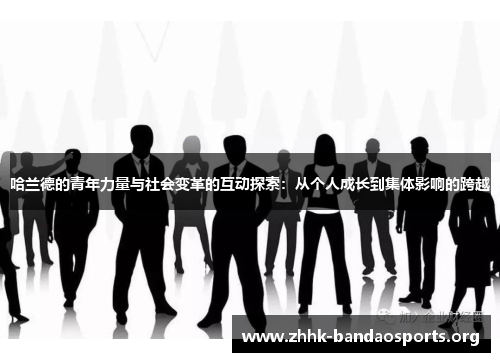 哈兰德的青年力量与社会变革的互动探索:从个人成长到集体影响的跨越 哈兰德的青年力量与社会变革的互动探索:从个人成长到集体影响的跨越