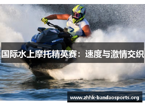 国际水上摩托精英赛:速度与激情交织 国际水上摩托精英赛:速度与激情交织