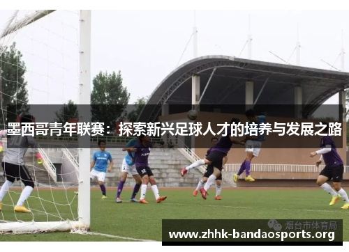 墨西哥青年联赛:探索新兴足球人才的培养与发展之路 墨西哥青年联赛:探索新兴足球人才的培养与发展之路