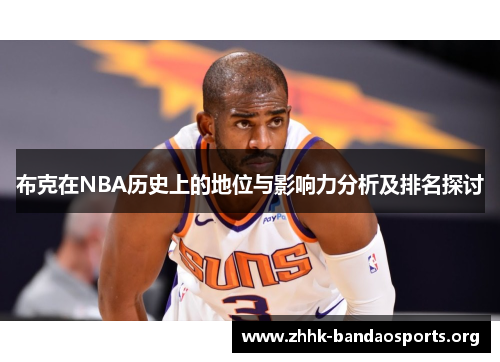 布克在NBA历史上的地位与影响力分析及排名探讨 布克在NBA历史上的地位与影响力分析及排名探讨