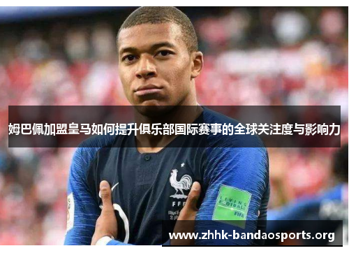 姆巴佩加盟皇马如何提升俱乐部国际赛事的全球关注度与影响力 姆巴佩加盟皇马如何提升俱乐部国际赛事的全球关注度与影响力