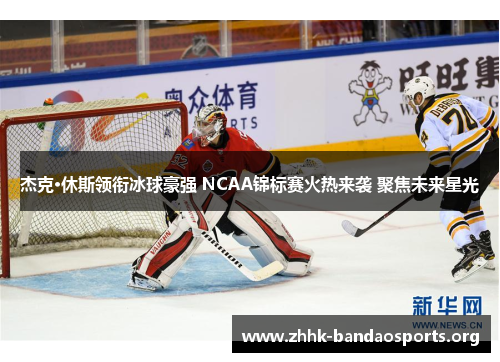 杰克·休斯领衔冰球豪强 NCAA锦标赛火热来袭 聚焦未来星光 杰克·休斯领衔冰球豪强 NCAA锦标赛火热来袭 聚焦未来星光