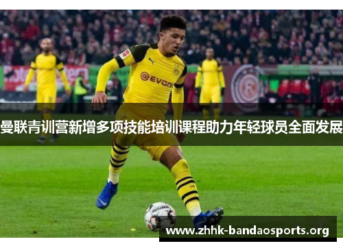 曼联青训营新增多项技能培训课程助力年轻球员全面发展 曼联青训营新增多项技能培训课程助力年轻球员全面发展