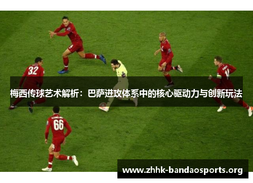 梅西传球艺术解析:巴萨进攻体系中的核心驱动力与创新玩法 梅西传球艺术解析:巴萨进攻体系中的核心驱动力与创新玩法