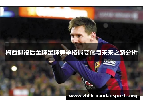 梅西退役后全球足球竞争格局变化与未来之路分析 梅西退役后全球足球竞争格局变化与未来之路分析