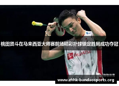 桃田贤斗在马来西亚大师赛前场精彩扑球锁定胜局成功夺冠 桃田贤斗在马来西亚大师赛前场精彩扑球锁定胜局成功夺冠