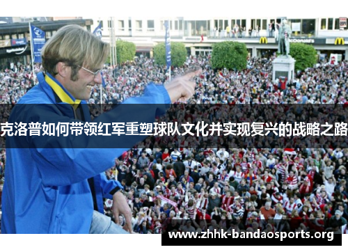 克洛普如何带领红军重塑球队文化并实现复兴的战略之路 克洛普如何带领红军重塑球队文化并实现复兴的战略之路