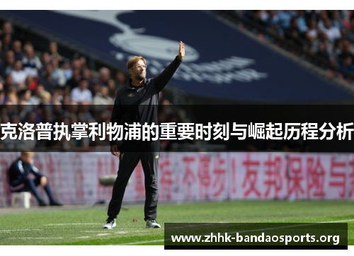 克洛普执掌利物浦的重要时刻与崛起历程分析