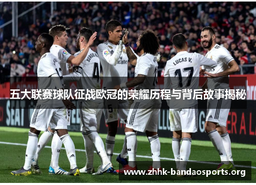 五大联赛球队征战欧冠的荣耀历程与背后故事揭秘 五大联赛球队征战欧冠的荣耀历程与背后故事揭秘