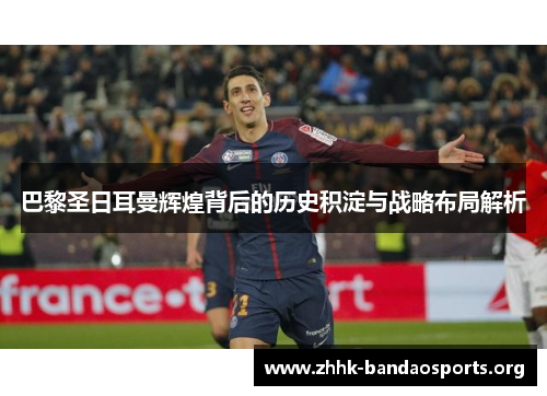 巴黎圣日耳曼辉煌背后的历史积淀与战略布局解析 巴黎圣日耳曼辉煌背后的历史积淀与战略布局解析