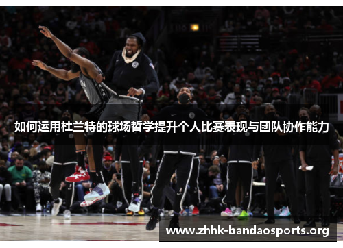 如何运用杜兰特的球场哲学提升个人比赛表现与团队协作能力