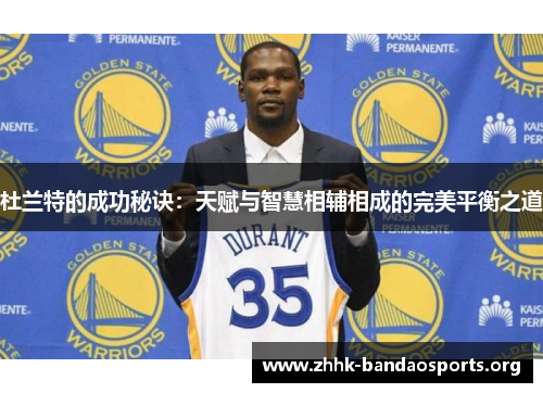杜兰特的成功秘诀:天赋与智慧相辅相成的完美平衡之道 杜兰特的成功秘诀:天赋与智慧相辅相成的完美平衡之道