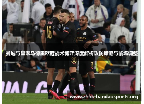 曼城与皇家马德里欧冠战术博弈深度解析攻防策略与临场调整 曼城与皇家马德里欧冠战术博弈深度解析攻防策略与临场调整