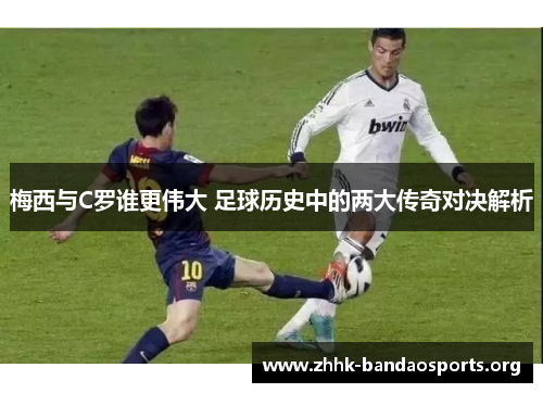 梅西与C罗谁更伟大 足球历史中的两大传奇对决解析 梅西与C罗谁更伟大 足球历史中的两大传奇对决解析