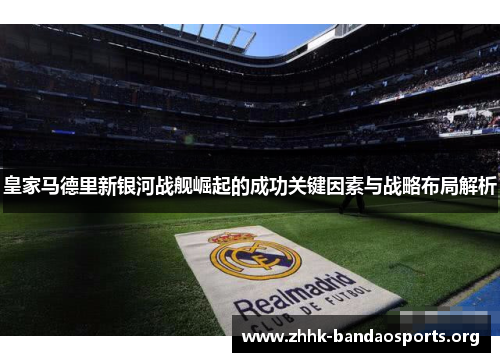 皇家马德里新银河战舰崛起的成功关键因素与战略布局解析 皇家马德里新银河战舰崛起的成功关键因素与战略布局解析
