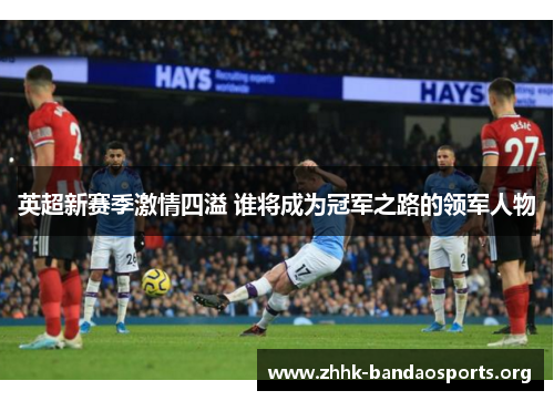英超新赛季激情四溢 谁将成为冠军之路的领军人物 英超新赛季激情四溢 谁将成为冠军之路的领军人物