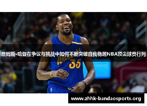 詹姆斯·哈登在争议与挑战中如何不断突破自我稳居NBA顶尖球员行列 詹姆斯·哈登在争议与挑战中如何不断突破自我稳居NBA顶尖球员行列