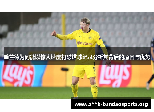 哈兰德为何能以惊人速度打破进球纪录分析其背后的原因与优势 哈兰德为何能以惊人速度打破进球纪录分析其背后的原因与优势