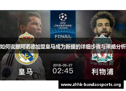如何说服阿诺德加盟皇马成为新援的详细步骤与策略分析 如何说服阿诺德加盟皇马成为新援的详细步骤与策略分析