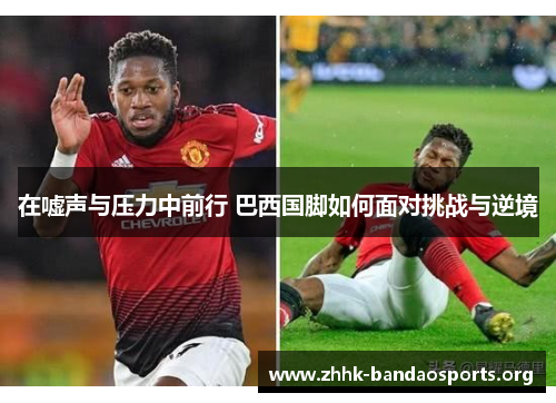 在嘘声与压力中前行 巴西国脚如何面对挑战与逆境 在嘘声与压力中前行 巴西国脚如何面对挑战与逆境