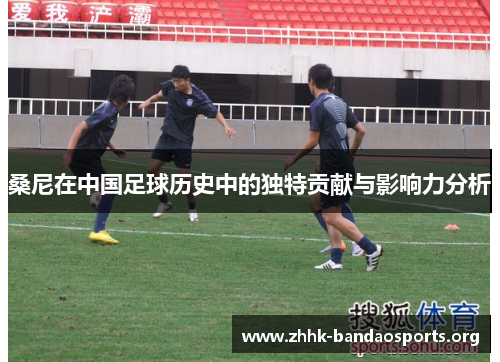 桑尼在中国足球历史中的独特贡献与影响力分析