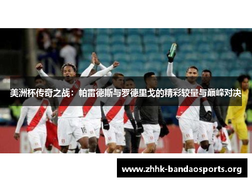 美洲杯传奇之战:帕雷德斯与罗德里戈的精彩较量与巅峰对决 美洲杯传奇之战:帕雷德斯与罗德里戈的精彩较量与巅峰对决