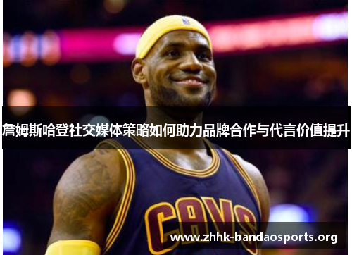 詹姆斯哈登社交媒体策略如何助力品牌合作与代言价值提升 詹姆斯哈登社交媒体策略如何助力品牌合作与代言价值提升