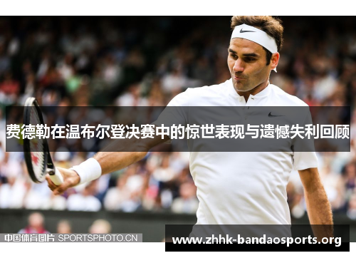 费德勒在温布尔登决赛中的惊世表现与遗憾失利回顾 费德勒在温布尔登决赛中的惊世表现与遗憾失利回顾