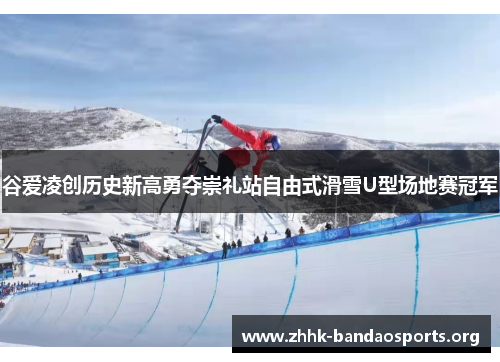 谷爱凌创历史新高勇夺崇礼站自由式滑雪U型场地赛冠军 谷爱凌创历史新高勇夺崇礼站自由式滑雪U型场地赛冠军