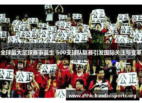 全球最大足球赛事诞生 500支球队联赛引发国际关注与变革 全球最大足球赛事诞生 500支球队联赛引发国际关注与变革