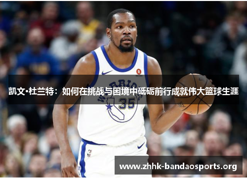 凯文·杜兰特:如何在挑战与困境中砥砺前行成就伟大篮球生涯 凯文·杜兰特:如何在挑战与困境中砥砺前行成就伟大篮球生涯