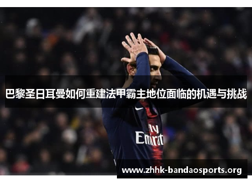 巴黎圣日耳曼如何重建法甲霸主地位面临的机遇与挑战