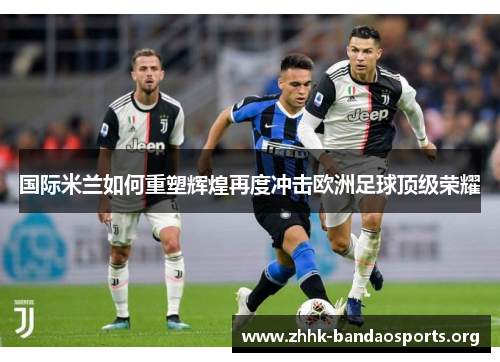 国际米兰如何重塑辉煌再度冲击欧洲足球顶级荣耀 国际米兰如何重塑辉煌再度冲击欧洲足球顶级荣耀