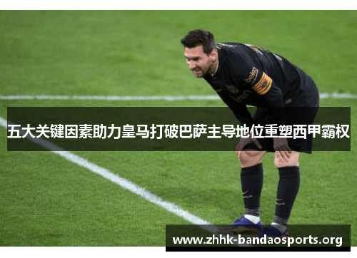 五大关键因素助力皇马打破巴萨主导地位重塑西甲霸权 五大关键因素助力皇马打破巴萨主导地位重塑西甲霸权