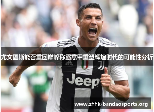 尤文图斯能否重回巅峰称霸意甲重塑辉煌时代的可能性分析 尤文图斯能否重回巅峰称霸意甲重塑辉煌时代的可能性分析