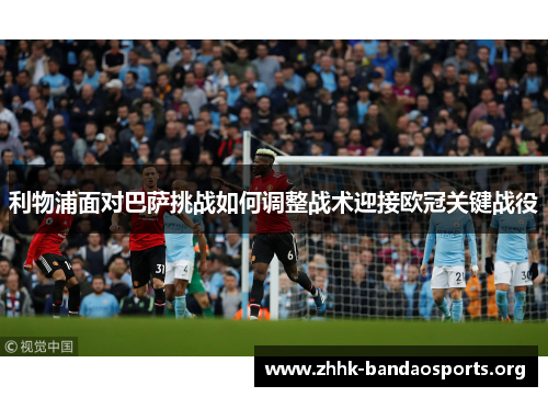 利物浦面对巴萨挑战如何调整战术迎接欧冠关键战役 利物浦面对巴萨挑战如何调整战术迎接欧冠关键战役