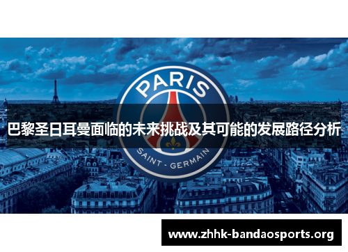 巴黎圣日耳曼面临的未来挑战及其可能的发展路径分析 巴黎圣日耳曼面临的未来挑战及其可能的发展路径分析