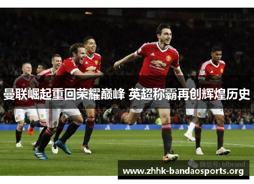 曼联崛起重回荣耀巅峰 英超称霸再创辉煌历史 曼联崛起重回荣耀巅峰 英超称霸再创辉煌历史