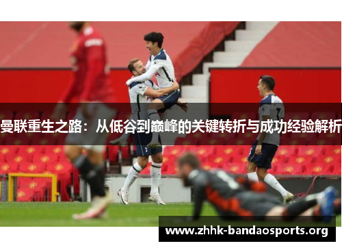 曼联重生之路:从低谷到巅峰的关键转折与成功经验解析 曼联重生之路:从低谷到巅峰的关键转折与成功经验解析