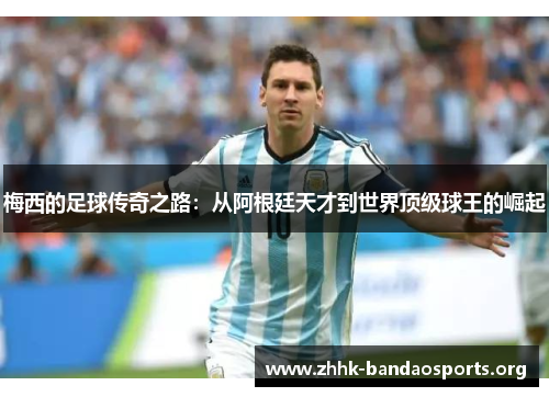 梅西的足球传奇之路:从阿根廷天才到世界顶级球王的崛起 梅西的足球传奇之路:从阿根廷天才到世界顶级球王的崛起