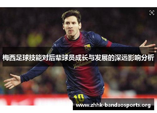 梅西足球技能对后辈球员成长与发展的深远影响分析 梅西足球技能对后辈球员成长与发展的深远影响分析